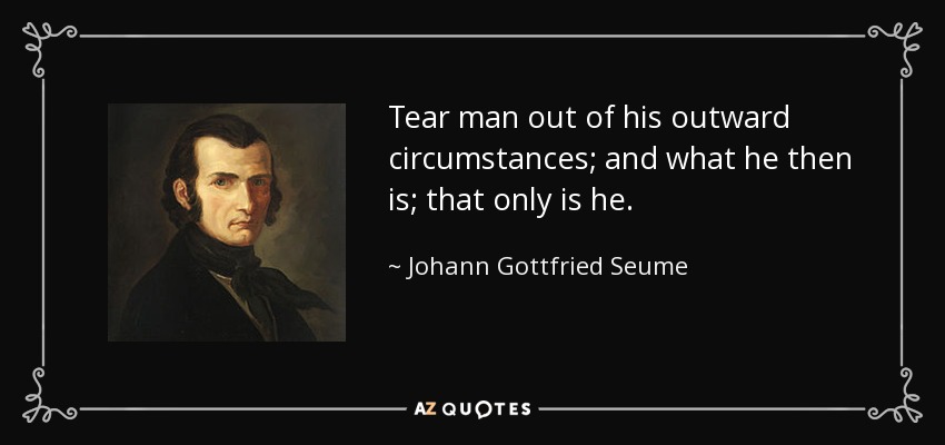 Tear man out of his outward circumstances; and what he then is; that only is he. - Johann Gottfried Seume