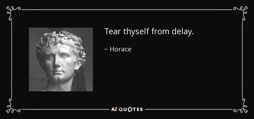 Tear thyself from delay. - Horace