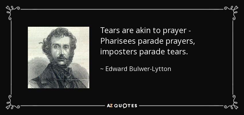 Tears are akin to prayer - Pharisees parade prayers, imposters parade tears. - Edward Bulwer-Lytton, 1st Baron Lytton