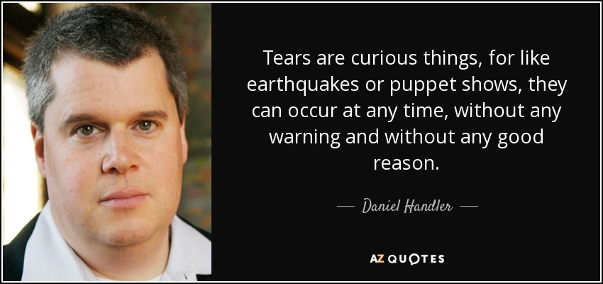 Tears are curious things, for like earthquakes or puppet shows, they can occur at any time, without any warning and without any good reason. - Daniel Handler