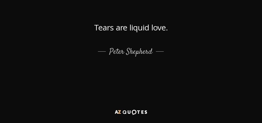 Tears are liquid love. - Peter Shepherd