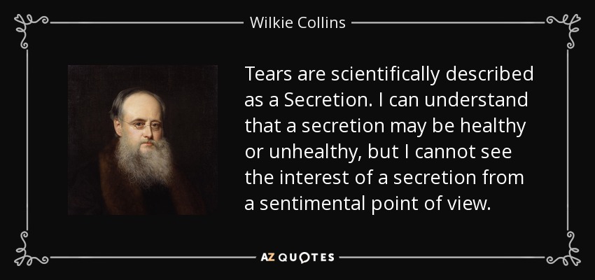 Tears are scientifically described as a Secretion. I can understand that a secretion may be healthy or unhealthy, but I cannot see the interest of a secretion from a sentimental point of view. - Wilkie Collins