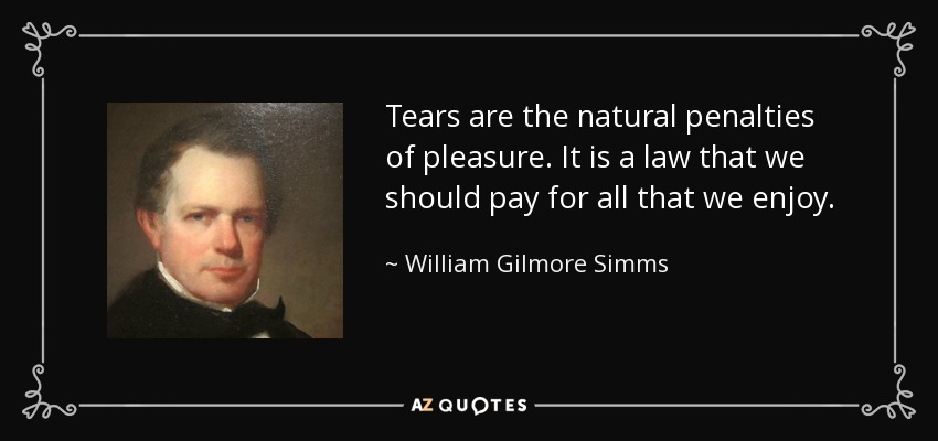 Tears are the natural penalties of pleasure. It is a law that we should pay for all that we enjoy. - William Gilmore Simms