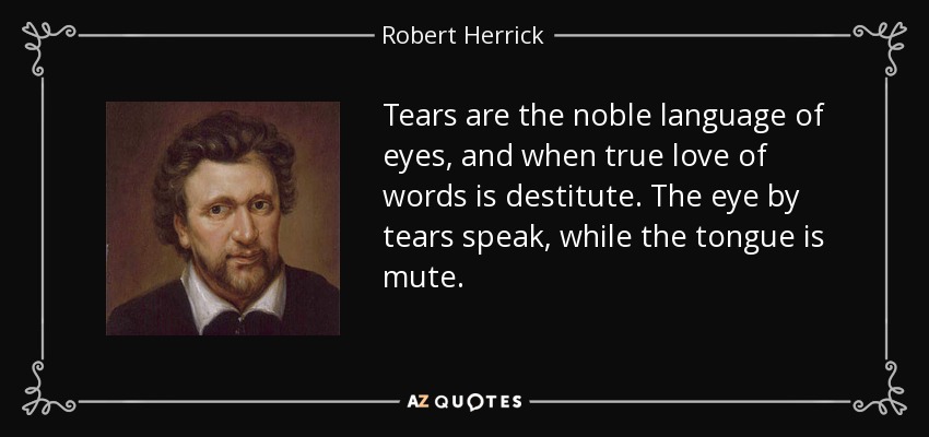 Tears are the noble language of eyes, and when true love of words is destitute. The eye by tears speak, while the tongue is mute. - Robert Herrick