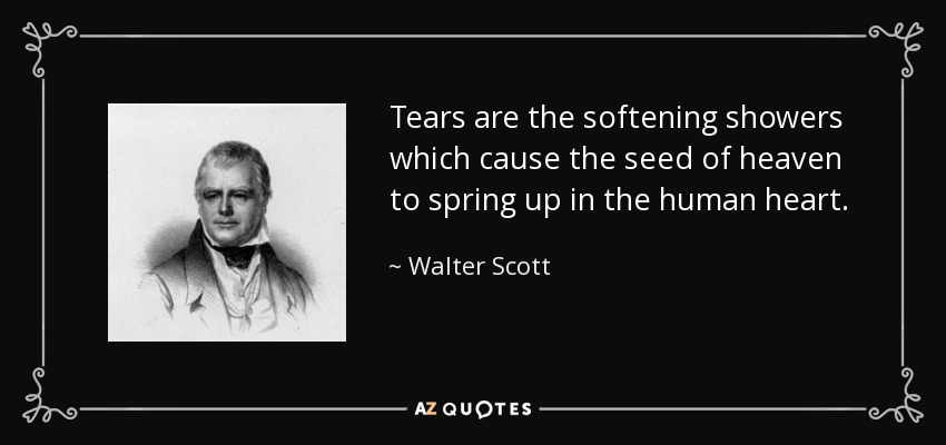 Tears are the softening showers which cause the seed of heaven to spring up in the human heart. - Walter Scott