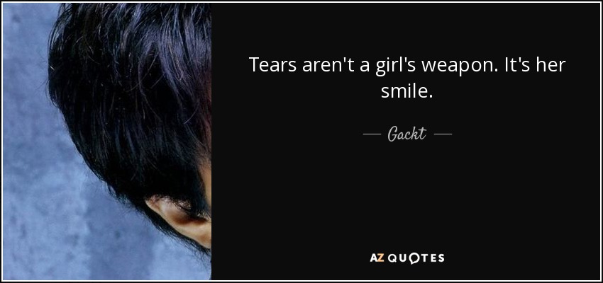 Tears aren't a girl's weapon. It's her smile. - Gackt