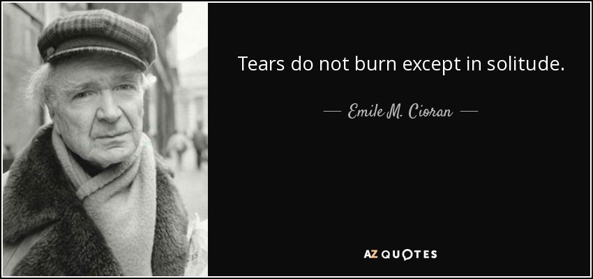 Tears do not burn except in solitude. - Emile M. Cioran