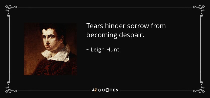 Tears hinder sorrow from becoming despair. - Leigh Hunt