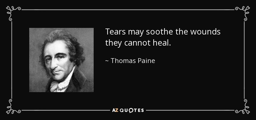 Tears may soothe the wounds they cannot heal. - Thomas Paine