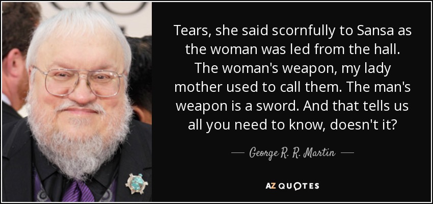 Tears, she said scornfully to Sansa as the woman was led from the hall. The woman's weapon, my lady mother used to call them. The man's weapon is a sword. And that tells us all you need to know, doesn't it? - George R. R. Martin