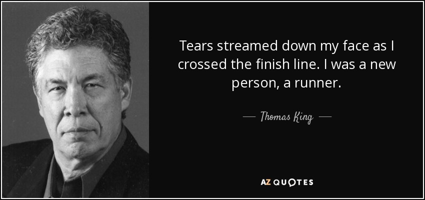 Tears streamed down my face as I crossed the finish line. I was a new person, a runner. - Thomas King