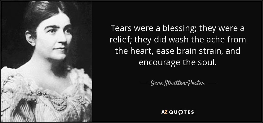 Tears were a blessing; they were a relief; they did wash the ache from the heart, ease brain strain, and encourage the soul. - Gene Stratton-Porter