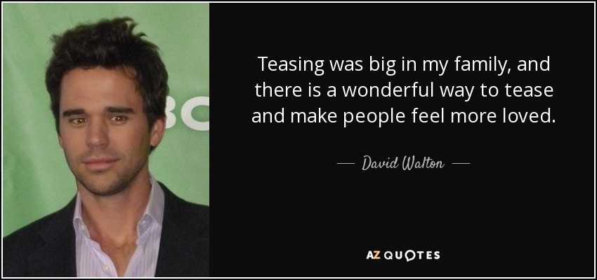 Teasing was big in my family, and there is a wonderful way to tease and make people feel more loved. - David Walton