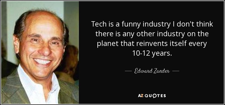 Tech is a funny industry I don't think there is any other industry on the planet that reinvents itself every 10-12 years. - Edward Zander