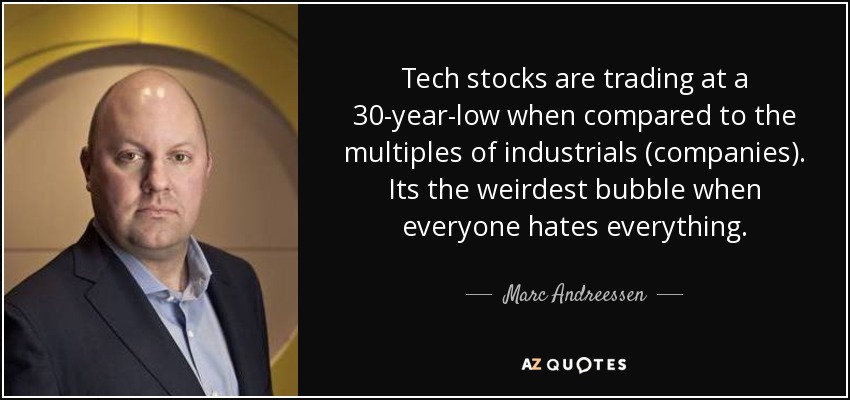 Tech stocks are trading at a 30-year-low when compared to the multiples of industrials (companies). Its the weirdest bubble when everyone hates everything. - Marc Andreessen