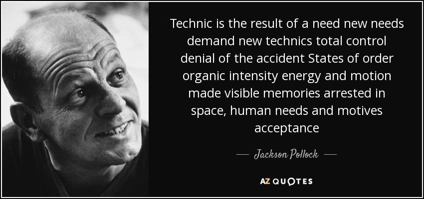Technic is the result of a need new needs demand new technics total control denial of the accident States of order organic intensity energy and motion made visible memories arrested in space, human needs and motives acceptance - Jackson Pollock