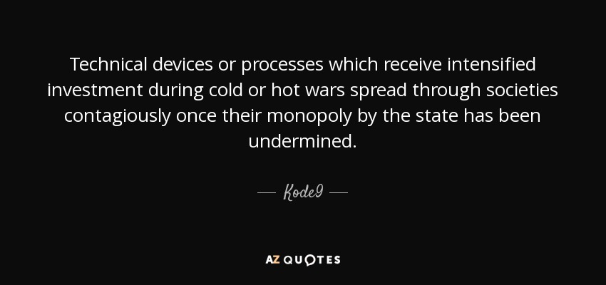 Technical devices or processes which receive intensified investment during cold or hot wars spread through societies contagiously once their monopoly by the state has been undermined. - Kode9