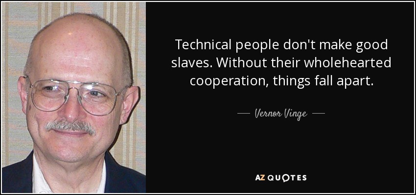 Technical people don't make good slaves. Without their wholehearted cooperation, things fall apart. - Vernor Vinge