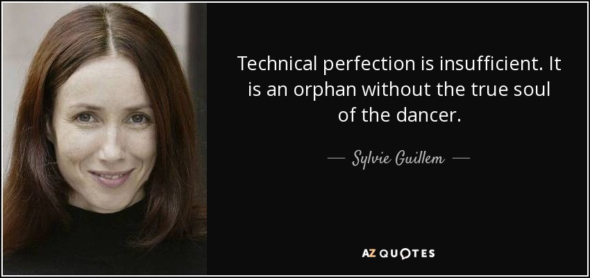 Technical perfection is insufficient. It is an orphan without the true soul of the dancer. - Sylvie Guillem