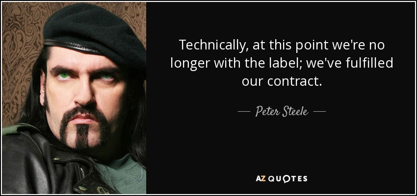 Technically, at this point we're no longer with the label; we've fulfilled our contract. - Peter Steele