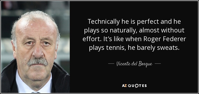 Technically he is perfect and he plays so naturally, almost without effort. It's like when Roger Federer plays tennis, he barely sweats. - Vicente del Bosque