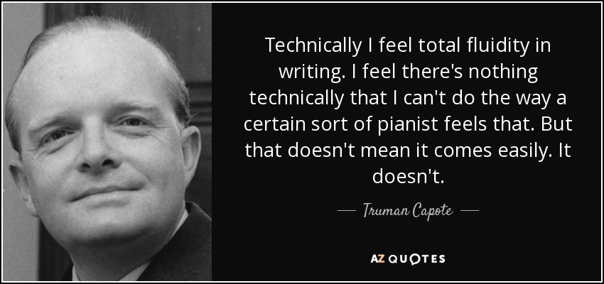Technically I feel total fluidity in writing. I feel there's nothing technically that I can't do the way a certain sort of pianist feels that. But that doesn't mean it comes easily. It doesn't. - Truman Capote