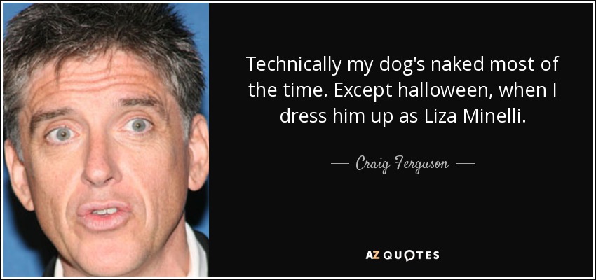 Technically my dog's naked most of the time. Except halloween, when I dress him up as Liza Minelli. - Craig Ferguson