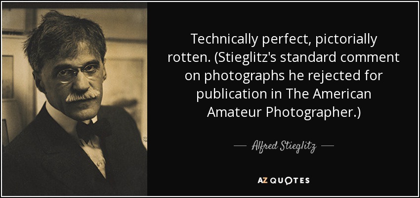 Technically perfect, pictorially rotten. (Stieglitz's standard comment on photographs he rejected for publication in The American Amateur Photographer.) - Alfred Stieglitz