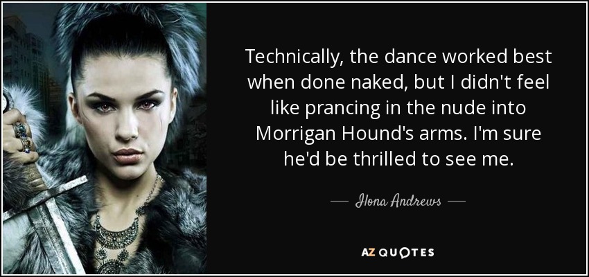 Technically, the dance worked best when done naked, but I didn't feel like prancing in the nude into Morrigan Hound's arms. I'm sure he'd be thrilled to see me. - Ilona Andrews