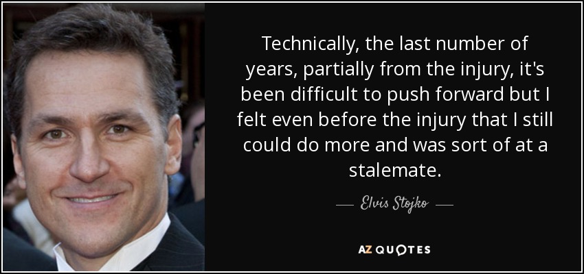 Technically, the last number of years, partially from the injury, it's been difficult to push forward but I felt even before the injury that I still could do more and was sort of at a stalemate. - Elvis Stojko