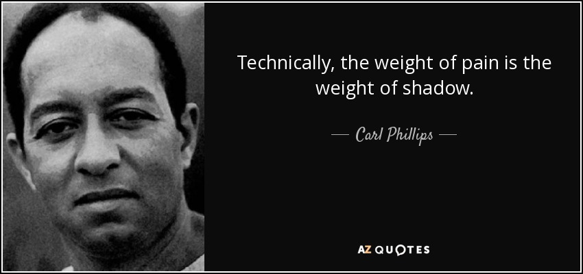 Technically, the weight of pain is the weight of shadow. - Carl Phillips