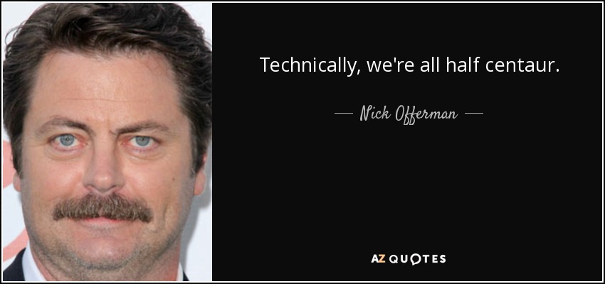 Technically, we're all half centaur. - Nick Offerman