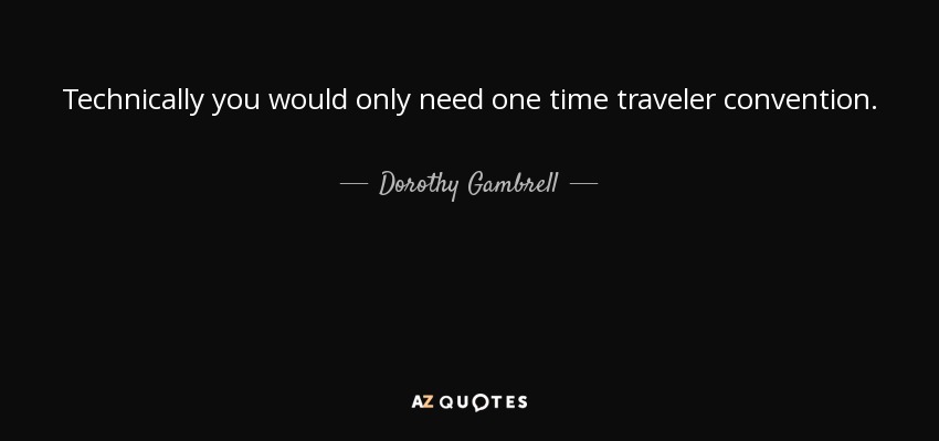 Technically you would only need one time traveler convention. - Dorothy Gambrell
