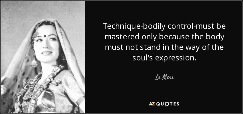 Technique-bodily control-must be mastered only because the body must not stand in the way of the soul's expression. - La Meri