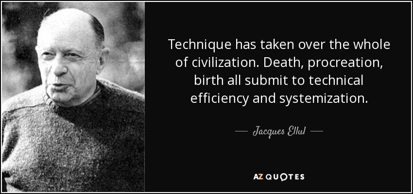 Technique has taken over the whole of civilization. Death, procreation, birth all submit to technical efficiency and systemization. - Jacques Ellul
