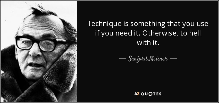 Technique is something that you use if you need it. Otherwise, to hell with it. - Sanford Meisner