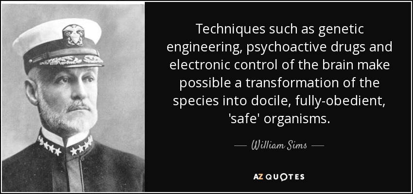 Techniques such as genetic engineering, psychoactive drugs and electronic control of the brain make possible a transformation of the species into docile, fully-obedient, 'safe' organisms. - William Sims