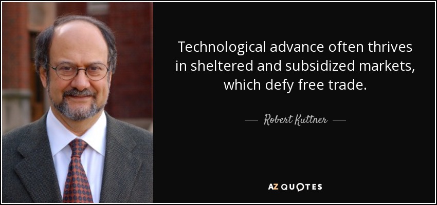 Technological advance often thrives in sheltered and subsidized markets, which defy free trade. - Robert Kuttner