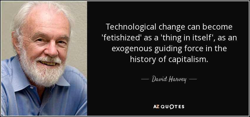 Technological change can become 'fetishized' as a 'thing in itself', as an exogenous guiding force in the history of capitalism. - David Harvey