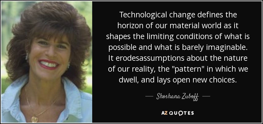 Technological change defines the horizon of our material world as it shapes the limiting conditions of what is possible and what is barely imaginable. It erodesassumptions about the nature of our reality, the 