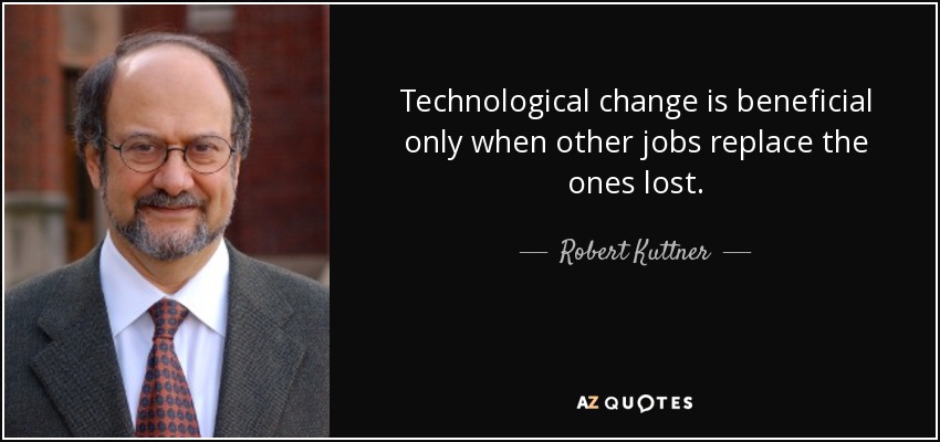 Technological change is beneficial only when other jobs replace the ones lost. - Robert Kuttner