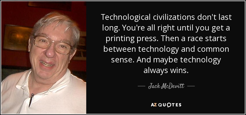 Technological civilizations don't last long. You're all right until you get a printing press. Then a race starts between technology and common sense. And maybe technology always wins. - Jack McDevitt