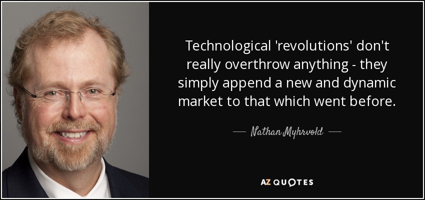 Technological 'revolutions' don't really overthrow anything - they simply append a new and dynamic market to that which went before. - Nathan Myhrvold