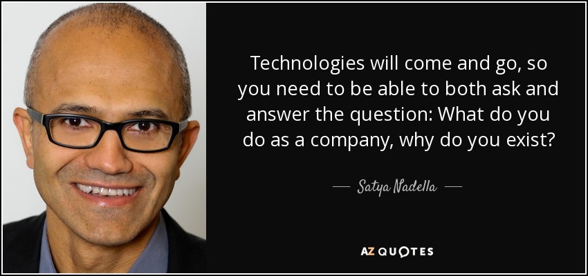 Technologies will come and go, so you need to be able to both ask and answer the question: What do you do as a company, why do you exist? - Satya Nadella
