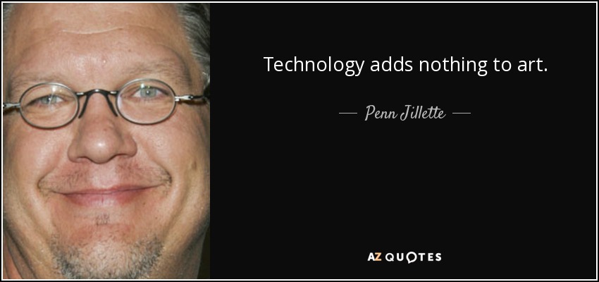 Technology adds nothing to art. - Penn Jillette