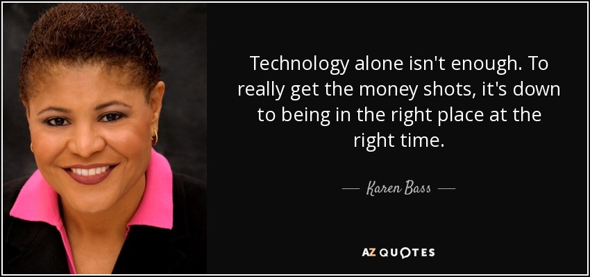 Technology alone isn't enough. To really get the money shots, it's down to being in the right place at the right time. - Karen Bass