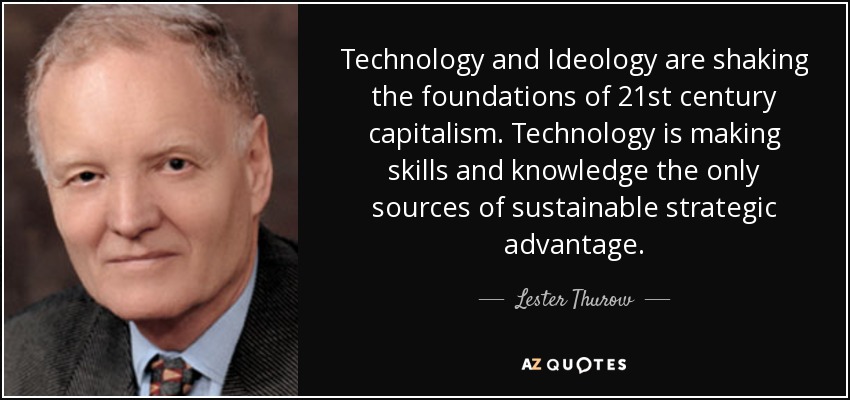 Technology and Ideology are shaking the foundations of 21st century capitalism. Technology is making skills and knowledge the only sources of sustainable strategic advantage. - Lester Thurow