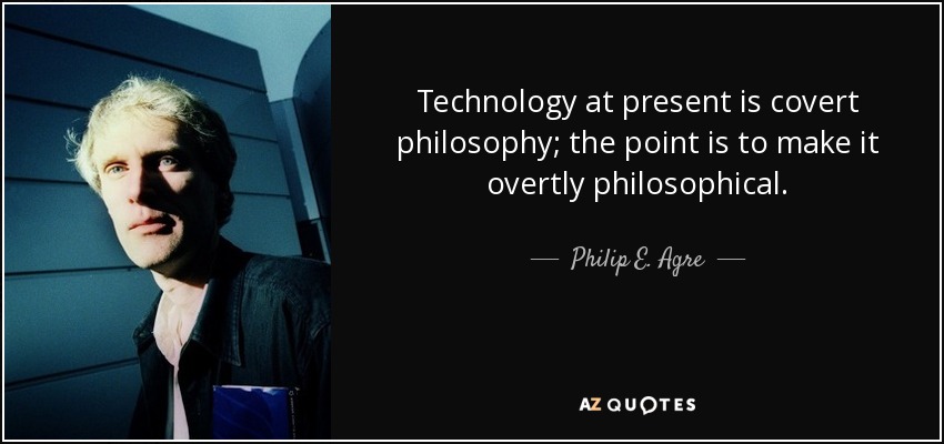Technology at present is covert philosophy; the point is to make it overtly philosophical. - Philip E. Agre