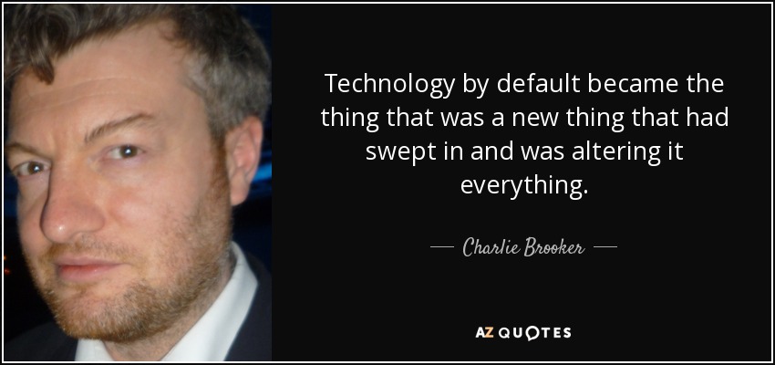 Technology by default became the thing that was a new thing that had swept in and was altering it everything. - Charlie Brooker