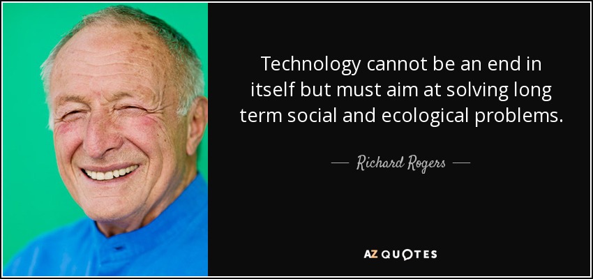 Technology cannot be an end in itself but must aim at solving long term social and ecological problems. - Richard Rogers